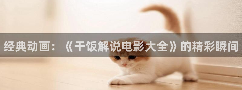 星空影院 伦理片：经典动画：《干饭解说电影大全》的精彩瞬间