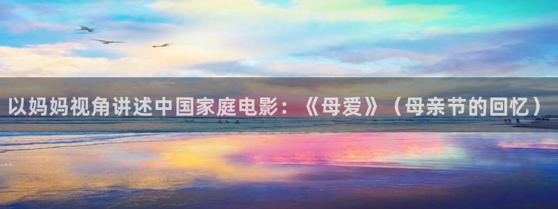 星空影院电视免费播放：以妈妈视角讲述中国家庭电影：《母爱》（母亲节的回忆）