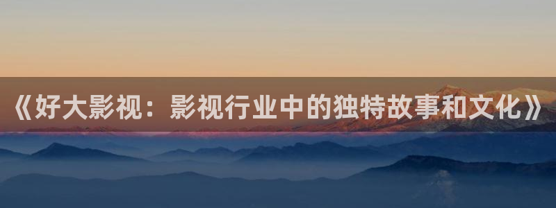 星空影视大全高清版：《好大影视：影视行业中的独特故事和文化》