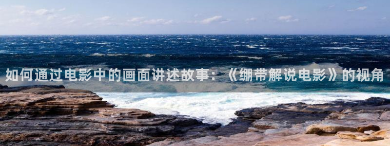 星空主题酒店：如何通过电影中的画面讲述故事：《绷带解说电影》的视角