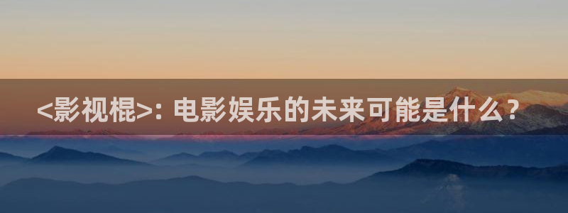 星空影院免费观看在线高清：<影视棍>: 电影娱乐的未来可能是什么？