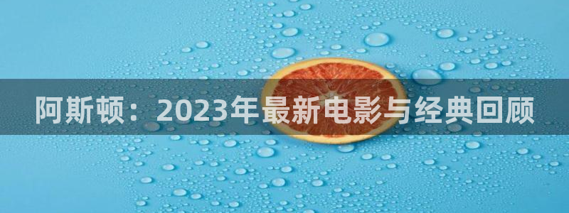 星空影院免费完整观看：阿斯顿：2023年最新电影与经典回顾