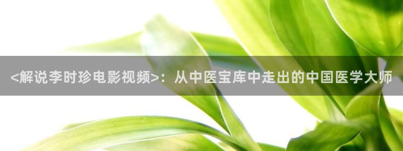 星空星空影院免费观看电影：<解说李时珍电影视频>：从中医宝库中走出的中国医学大师