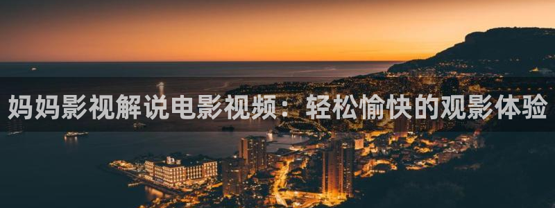 手机星空影视：妈妈影视解说电影视频：轻松愉快的观影体验