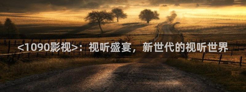 星空影院高清版免费观看电视剧：<1090影视>：视听盛宴，新世代的视听世界