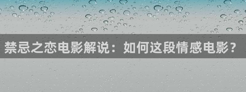 星空影院电视免费看你比星光：禁忌之恋电影解说：如何这段情感电影？
